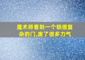 魔术师看到一个锁很复杂的门,废了很多力气