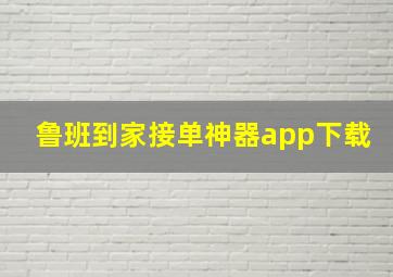 鲁班到家接单神器app下载