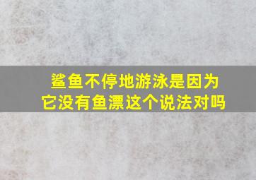 鲨鱼不停地游泳是因为它没有鱼漂这个说法对吗