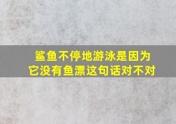 鲨鱼不停地游泳是因为它没有鱼漂这句话对不对