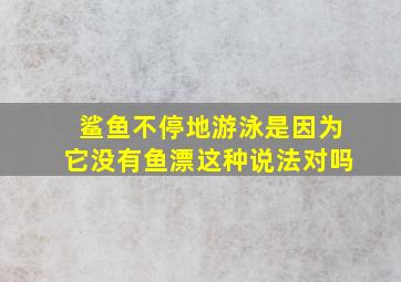 鲨鱼不停地游泳是因为它没有鱼漂这种说法对吗