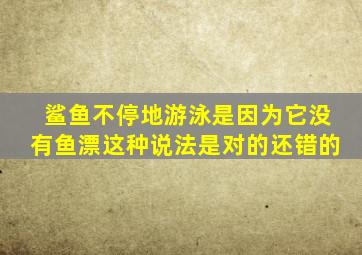 鲨鱼不停地游泳是因为它没有鱼漂这种说法是对的还错的