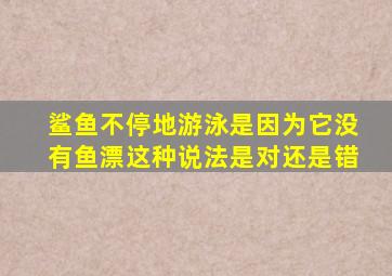 鲨鱼不停地游泳是因为它没有鱼漂这种说法是对还是错