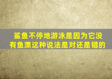 鲨鱼不停地游泳是因为它没有鱼漂这种说法是对还是错的