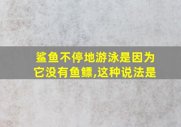 鲨鱼不停地游泳是因为它没有鱼鳔,这种说法是