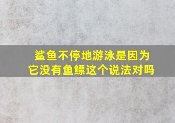 鲨鱼不停地游泳是因为它没有鱼鳔这个说法对吗