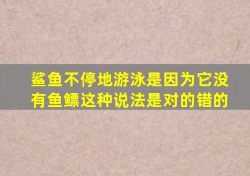 鲨鱼不停地游泳是因为它没有鱼鳔这种说法是对的错的