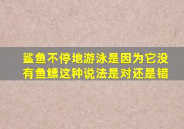 鲨鱼不停地游泳是因为它没有鱼鳔这种说法是对还是错