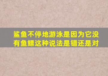 鲨鱼不停地游泳是因为它没有鱼鳔这种说法是错还是对