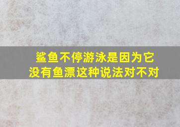 鲨鱼不停游泳是因为它没有鱼漂这种说法对不对