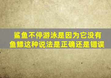 鲨鱼不停游泳是因为它没有鱼鳔这种说法是正确还是错误