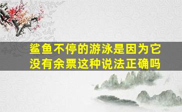 鲨鱼不停的游泳是因为它没有余票这种说法正确吗