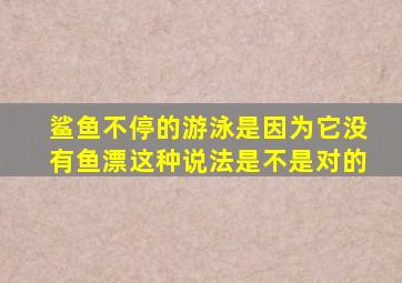 鲨鱼不停的游泳是因为它没有鱼漂这种说法是不是对的