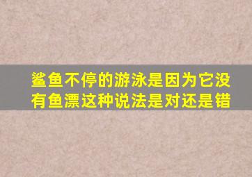 鲨鱼不停的游泳是因为它没有鱼漂这种说法是对还是错