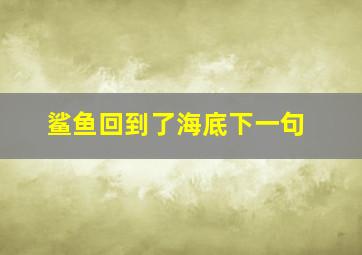 鲨鱼回到了海底下一句