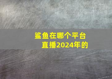 鲨鱼在哪个平台直播2024年的