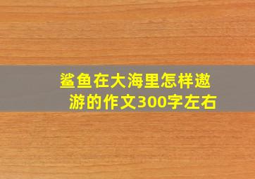 鲨鱼在大海里怎样遨游的作文300字左右