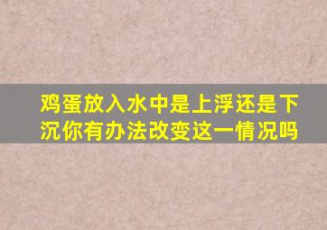 鸡蛋放入水中是上浮还是下沉你有办法改变这一情况吗