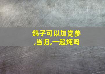 鸽子可以加党参,当归,一起炖吗