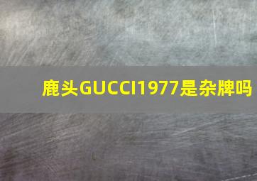 鹿头GUCCI1977是杂牌吗