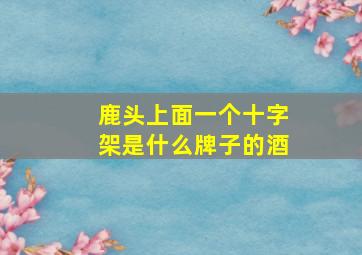 鹿头上面一个十字架是什么牌子的酒