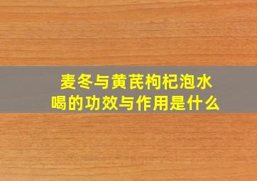 麦冬与黄芪枸杞泡水喝的功效与作用是什么