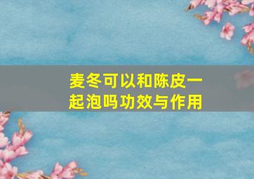 麦冬可以和陈皮一起泡吗功效与作用