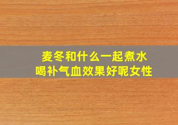 麦冬和什么一起煮水喝补气血效果好呢女性