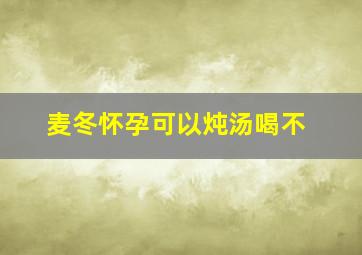 麦冬怀孕可以炖汤喝不