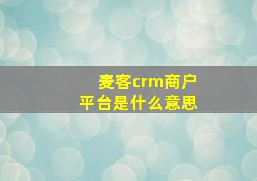 麦客crm商户平台是什么意思