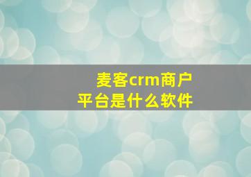 麦客crm商户平台是什么软件