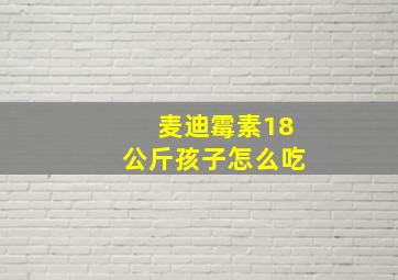 麦迪霉素18公斤孩子怎么吃