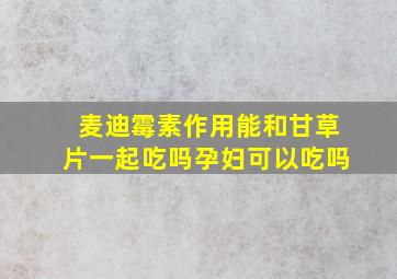 麦迪霉素作用能和甘草片一起吃吗孕妇可以吃吗