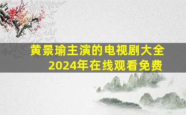 黄景瑜主演的电视剧大全2024年在线观看免费