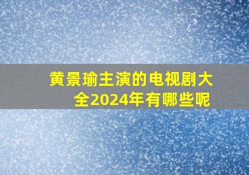 黄景瑜主演的电视剧大全2024年有哪些呢