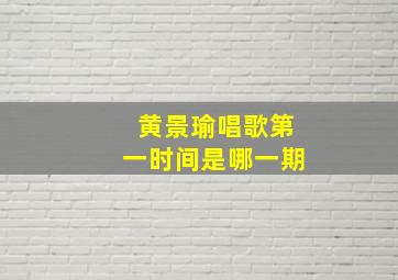 黄景瑜唱歌第一时间是哪一期