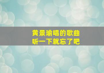 黄景瑜唱的歌曲听一下就忘了吧