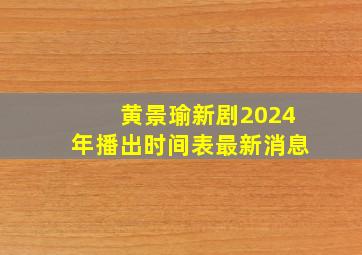 黄景瑜新剧2024年播出时间表最新消息