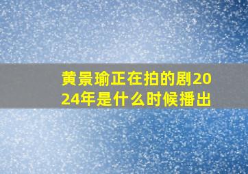 黄景瑜正在拍的剧2024年是什么时候播出