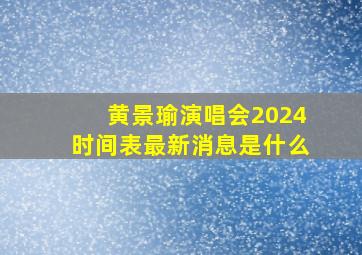 黄景瑜演唱会2024时间表最新消息是什么