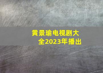 黄景瑜电视剧大全2023年播出