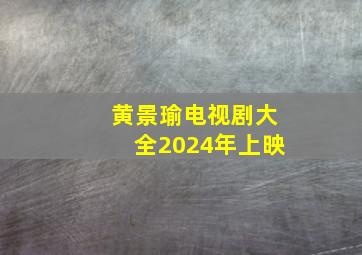 黄景瑜电视剧大全2024年上映