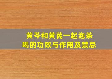 黄芩和黄芪一起泡茶喝的功效与作用及禁忌