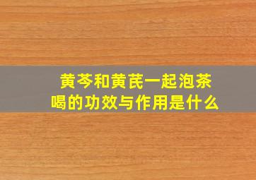 黄芩和黄芪一起泡茶喝的功效与作用是什么