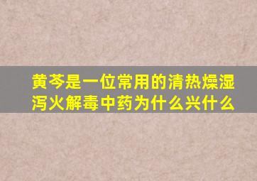 黄芩是一位常用的清热燥湿泻火解毒中药为什么兴什么