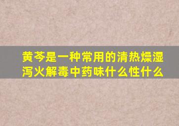 黄芩是一种常用的清热燥湿泻火解毒中药味什么性什么