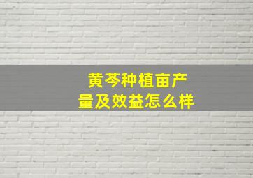 黄芩种植亩产量及效益怎么样