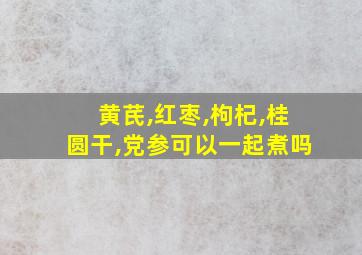 黄芪,红枣,枸杞,桂圆干,党参可以一起煮吗