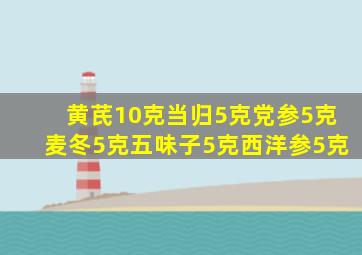 黄芪10克当归5克党参5克麦冬5克五味子5克西洋参5克