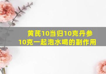 黄芪10当归10克丹参10克一起泡水喝的副作用